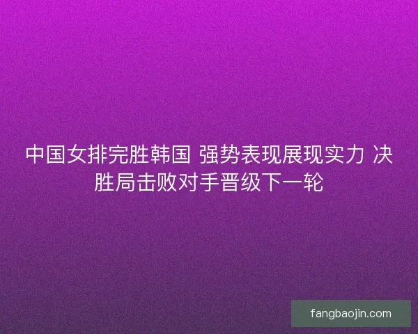 中国女排完胜韩国 强势表现展现实力 决胜局击败对手晋级下一轮