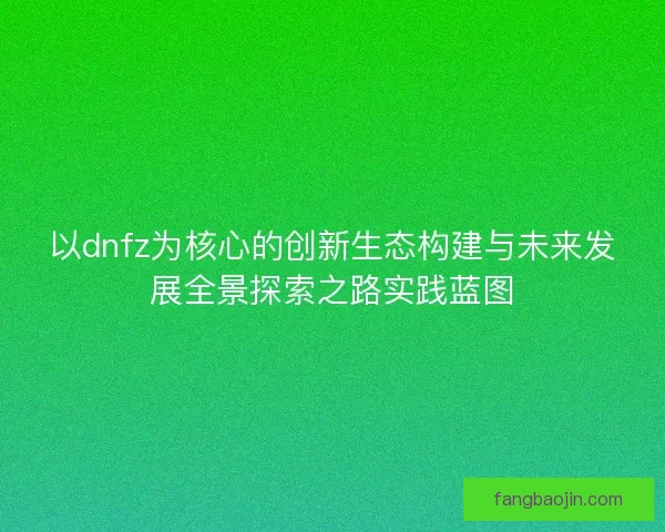 以dnfz为核心的创新生态构建与未来发展全景探索之路实践蓝图