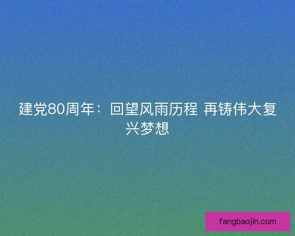 建党80周年：回望风雨历程 再铸伟大复兴梦想