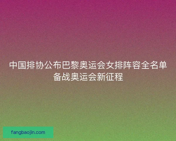 中国排协公布巴黎奥运会女排阵容全名单备战奥运会新征程