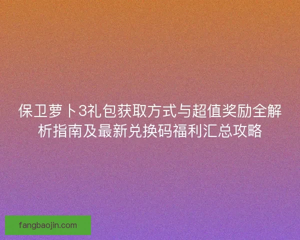 保卫萝卜3礼包获取方式与超值奖励全解析指南及最新兑换码福利汇总攻略