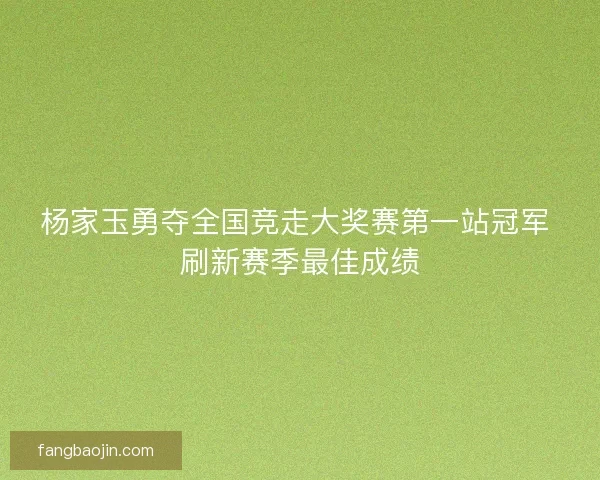 杨家玉勇夺全国竞走大奖赛第一站冠军 刷新赛季最佳成绩