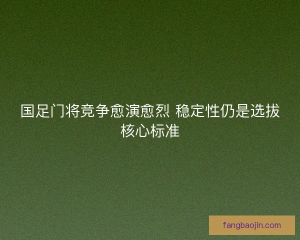 国足门将竞争愈演愈烈 稳定性仍是选拔核心标准