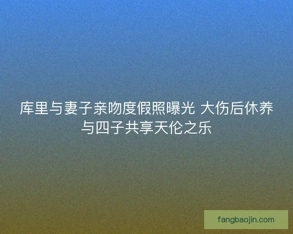 库里与妻子亲吻度假照曝光 大伤后休养与四子共享天伦之乐