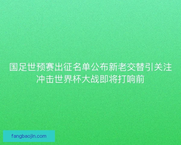 国足世预赛出征名单公布新老交替引关注冲击世界杯大战即将打响前